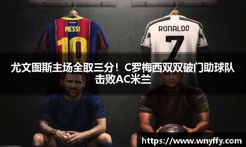 尤文图斯主场全取三分！C罗梅西双双破门助球队击败AC米兰
