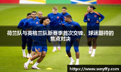 荷兰队与英格兰队新赛季首次交锋，球迷期待的焦点对决