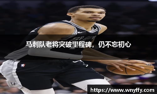 马刺队老将突破里程碑，仍不忘初心