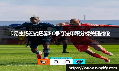 卡昂主场迎战巴黎FC争夺法甲积分榜关键战役