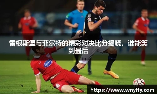 雷根斯堡与菲尔特的精彩对决比分揭晓，谁能笑到最后