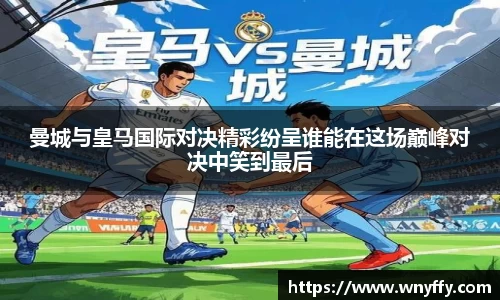 曼城与皇马国际对决精彩纷呈谁能在这场巅峰对决中笑到最后